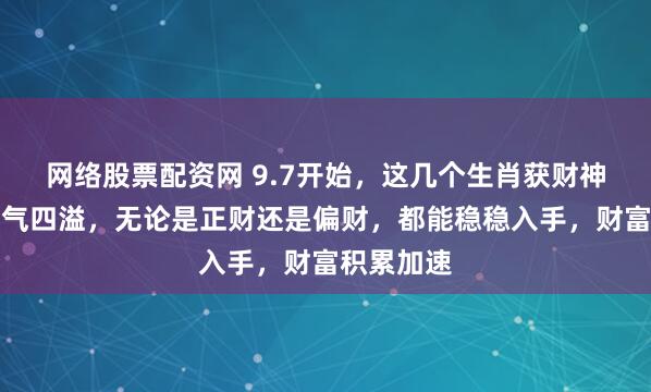 网络股票配资网 9.7开始,这几个生肖获财神偏爱,财气四溢,无论是正财还是偏财,都能稳稳入手,财富积累加速