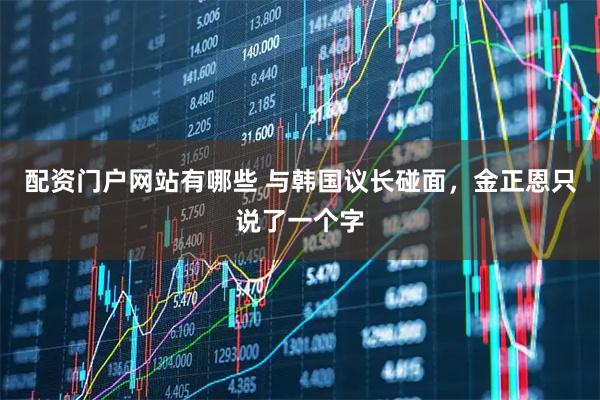 配资门户网站有哪些 与韩国议长碰面，金正恩只说了一个字