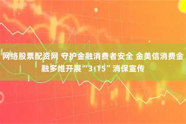 网络股票配资网 守护金融消费者安全 金美信消费金融多维开展“3·15”消保宣传