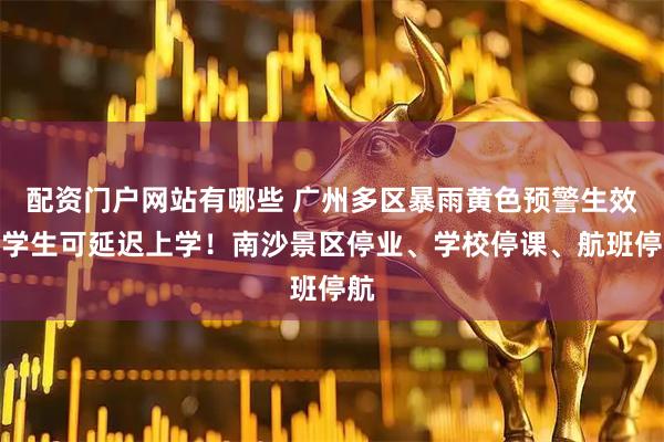 配资门户网站有哪些 广州多区暴雨黄色预警生效，学生可延迟上学！南沙景区停业、学校停课、航班停航