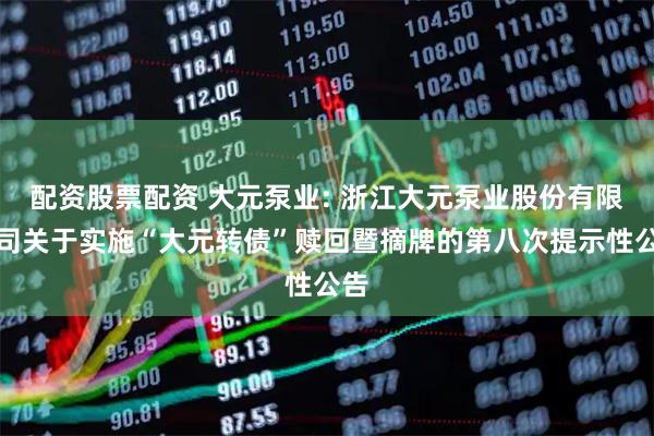 配资股票配资 大元泵业: 浙江大元泵业股份有限公司关于实施“大元转债”赎回暨摘牌的第八次提示性公告