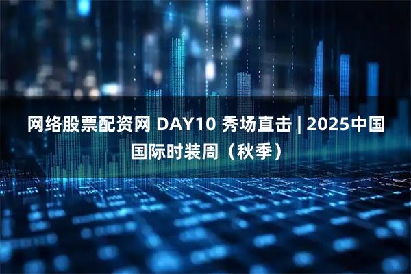 网络股票配资网 DAY10 秀场直击 | 2025中国国际时装周（秋季）