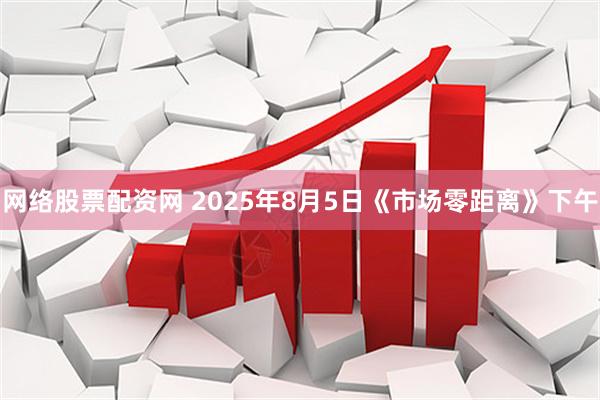 网络股票配资网 2025年8月5日《市场零距离》下午