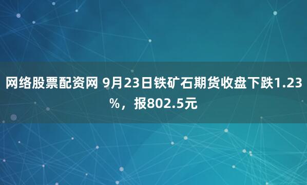 网络股票配资网 9月23日铁矿石期货收盘下跌1.23%，报802.5元