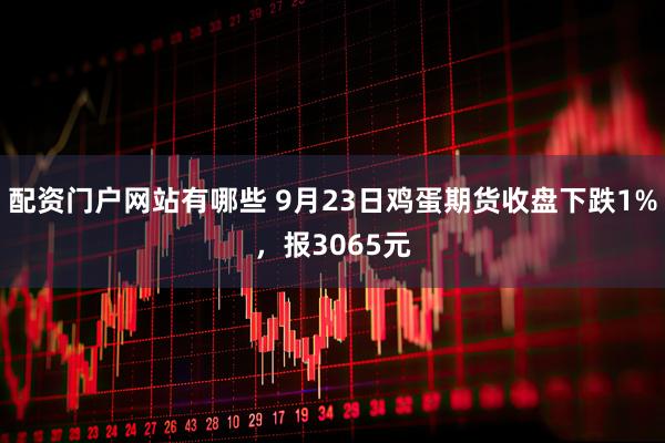 配资门户网站有哪些 9月23日鸡蛋期货收盘下跌1%，报3065元