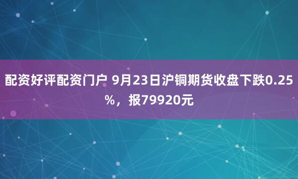 配资好评配资门户 9月23日沪铜期货收盘下跌0.25%，报79920元
