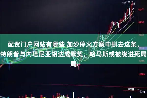 配资门户网站有哪些 加沙停火方案中删去这条，特朗普与内塔尼亚胡达成默契，哈马斯或被绕进死局