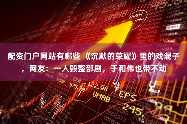 配资门户网站有哪些 《沉默的荣耀》里的戏混子，网友：一人毁整部剧，于和伟也带不动