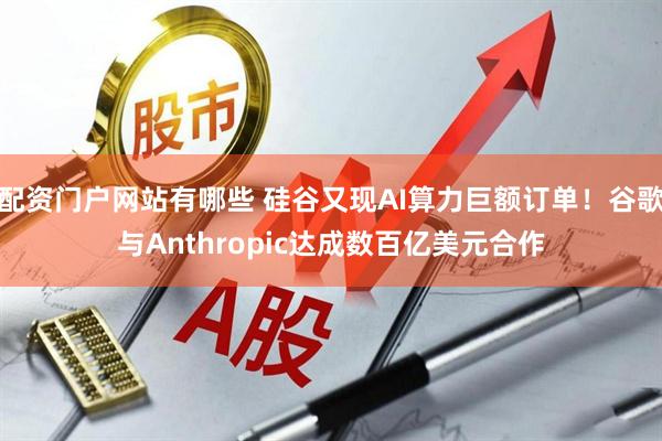 配资门户网站有哪些 硅谷又现AI算力巨额订单！谷歌与Anthropic达成数百亿美元合作