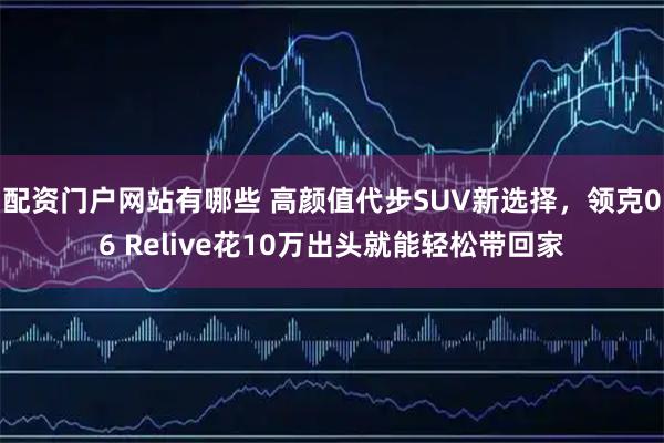 配资门户网站有哪些 高颜值代步SUV新选择,领克06 Relive花10万出头就能轻松带回家