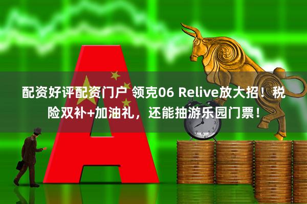 配资好评配资门户 领克06 Relive放大招!税险双补+加油礼,还能抽游乐园门票!