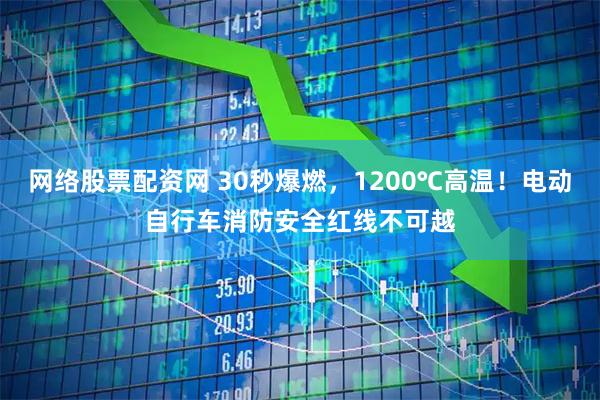 网络股票配资网 30秒爆燃，1200℃高温！电动自行车消防安全红线不可越