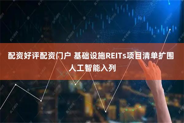 配资好评配资门户 基础设施REITs项目清单扩围 人工智能入列
