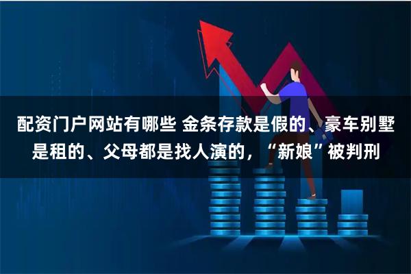 配资门户网站有哪些 金条存款是假的、豪车别墅是租的、父母都是找人演的，“新娘”被判刑