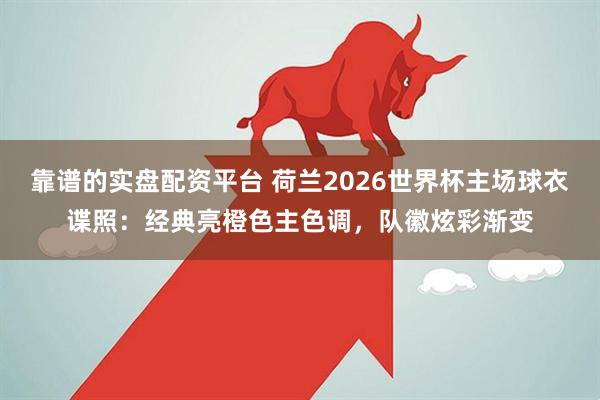 靠谱的实盘配资平台 荷兰2026世界杯主场球衣谍照：经典亮橙色主色调，队徽炫彩渐变