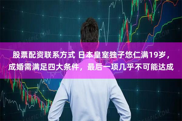 股票配资联系方式 日本皇室独子悠仁满19岁，成婚需满足四大条件，最后一项几乎不可能达成