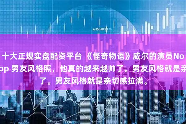 十大正规实盘配资平台 《怪奇物语》威尔的演员Noah Schnapp 男友风格照，他真的越来越帅了。男友风格就是亲切感拉满。