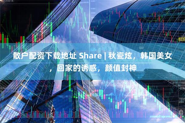 散户配资下载地址 Share | 秋瓷炫,韩国美女,回家的诱惑,颜值封神