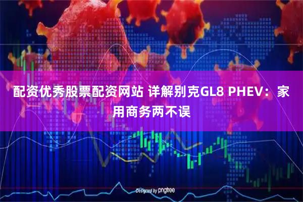 配资优秀股票配资网站 详解别克GL8 PHEV：家用商务两不误