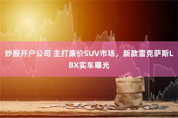 炒股开户公司 主打廉价SUV市场，新款雷克萨斯LBX实车曝光