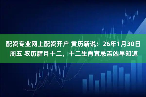 配资专业网上配资开户 黄历新说：26年1月30日 周五 农历腊月十二，十二生肖宜忌吉凶早知道