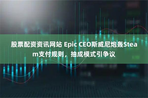 股票配资资讯网站 Epic CEO斯威尼炮轰Steam支付规则，抽成模式引争议
