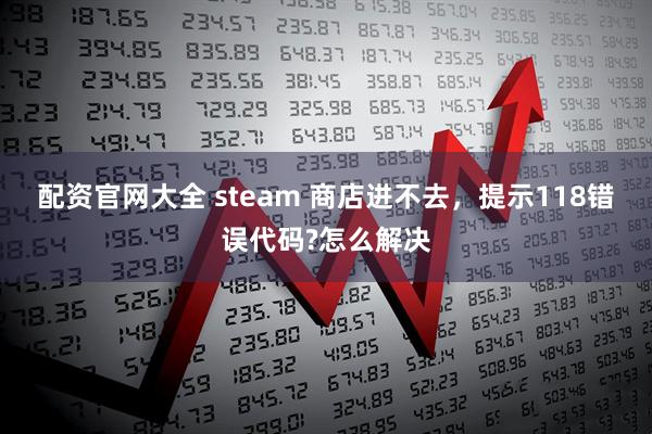 配资官网大全 steam 商店进不去，提示118错误代码?怎么解决
