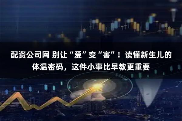 配资公司网 别让“爱”变“害”!读懂新生儿的体温密码,这件小事比早教更重要