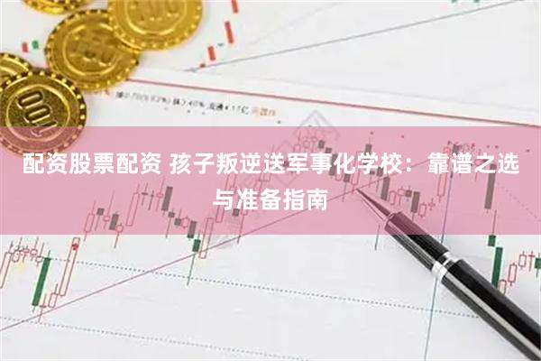 配资股票配资 孩子叛逆送军事化学校：靠谱之选与准备指南