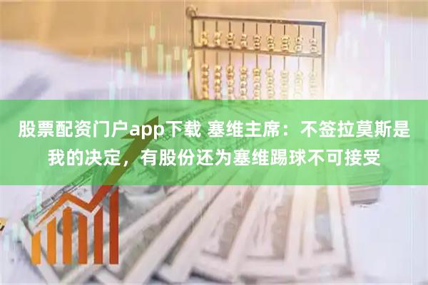 股票配资门户app下载 塞维主席:不签拉莫斯是我的决定,有股份还为塞维踢球不可接受