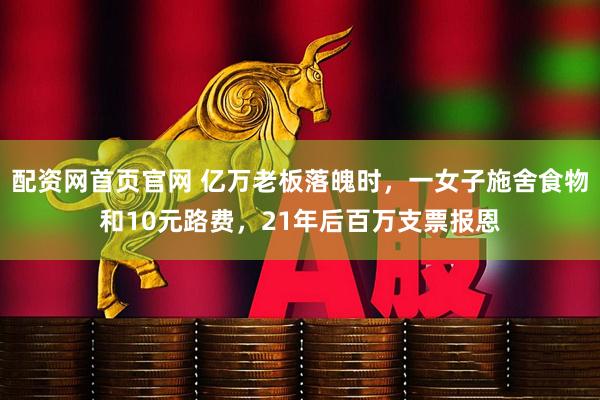 配资网首页官网 亿万老板落魄时，一女子施舍食物和10元路费，21年后百万支票报恩