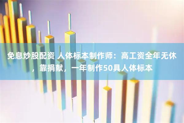 免息炒股配资 人体标本制作师：高工资全年无休，靠捐献，一年制作50具人体标本