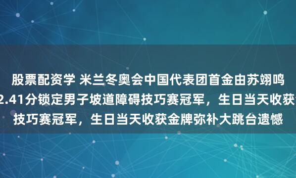 股票配资学 米兰冬奥会中国代表团首金由苏翊鸣夺得，凭借第一跳82.41分锁定男子坡道障碍技巧赛冠军，生日当天收获金牌弥补大跳台遗憾