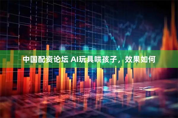 中国配资论坛 AI玩具哄孩子，效果如何