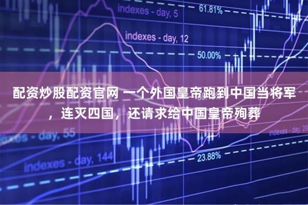 配资炒股配资官网 一个外国皇帝跑到中国当将军，连灭四国，还请求给中国皇帝殉葬