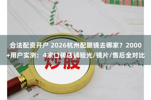 合法配资开户 2026杭州配眼镜去哪家?2000+用户实测:4家口碑店铺验光/镜片/售后全对比