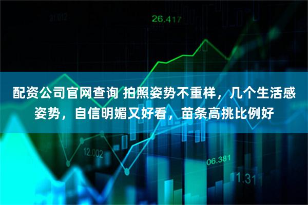 配资公司官网查询 拍照姿势不重样，几个生活感姿势，自信明媚又好看，苗条高挑比例好