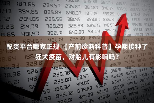 配资平台哪家正规 【产前诊断科普】孕期接种了狂犬疫苗，对胎儿有影响吗？