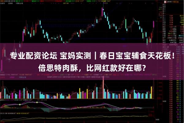 专业配资论坛 宝妈实测｜春日宝宝辅食天花板！倍思特肉酥，比网红款好在哪？