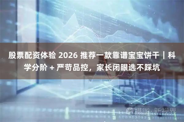 股票配资体验 2026 推荐一款靠谱宝宝饼干｜科学分阶 + 严苛品控，家长闭眼选不踩坑