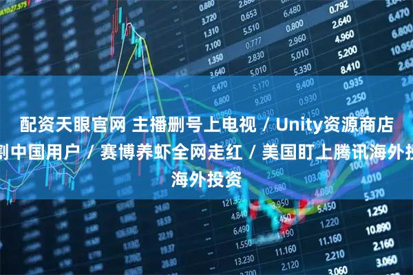 配资天眼官网 主播删号上电视 / Unity资源商店切割中国用户 / 赛博养虾全网走红 / 美国盯上腾讯海外投资