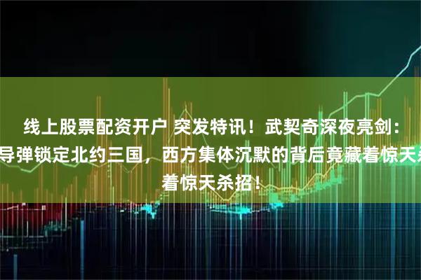 线上股票配资开户 突发特讯！武契奇深夜亮剑：中程导弹锁定北约三国，西方集体沉默的背后竟藏着惊天杀招！
