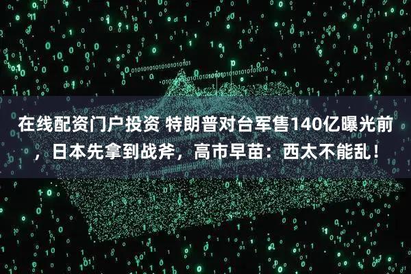 在线配资门户投资 特朗普对台军售140亿曝光前，日本先拿到战斧，高市早苗：西太不能乱！