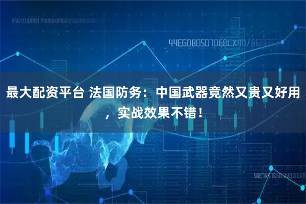 最大配资平台 法国防务：中国武器竟然又贵又好用，实战效果不错！