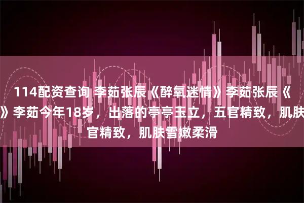 114配资查询 李茹张辰《醉氧迷情》李茹张辰《温柔密码》 李茹今年18岁,出落的亭亭玉立,五官精致,肌肤雪嫩柔滑