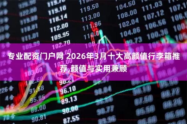 专业配资门户网 2026年3月十大高颜值行李箱推荐,颜值与实用兼顾