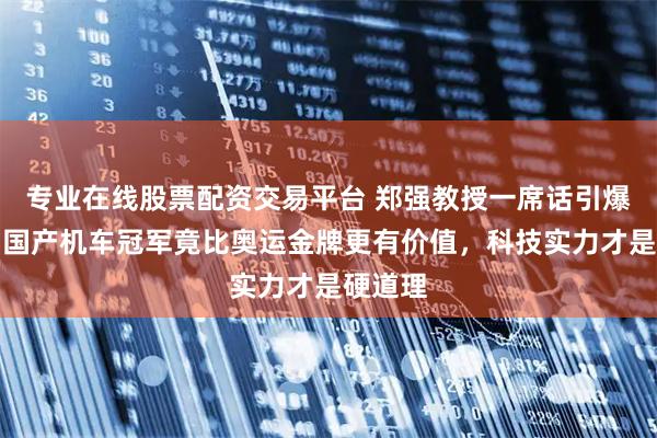 专业在线股票配资交易平台 郑强教授一席话引爆网络：国产机车冠军竟比奥运金牌更有价值，科技实力才是硬道理
