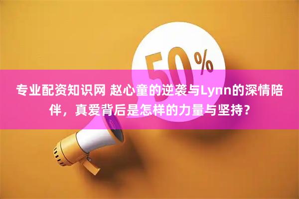 专业配资知识网 赵心童的逆袭与Lynn的深情陪伴，真爱背后是怎样的力量与坚持？