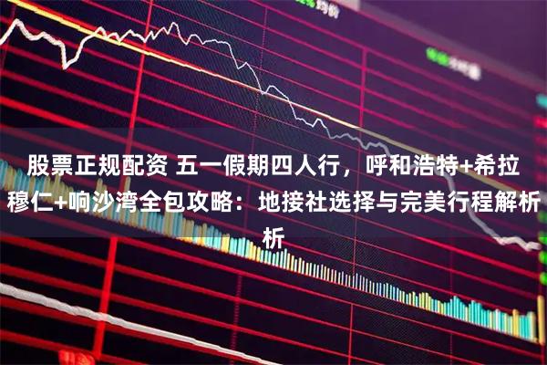 股票正规配资 五一假期四人行，呼和浩特+希拉穆仁+响沙湾全包攻略：地接社选择与完美行程解析