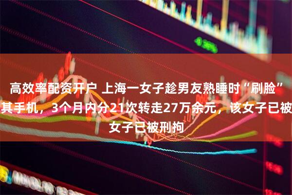 高效率配资开户 上海一女子趁男友熟睡时“刷脸”解锁其手机，3个月内分21次转走27万余元，该女子已被刑拘